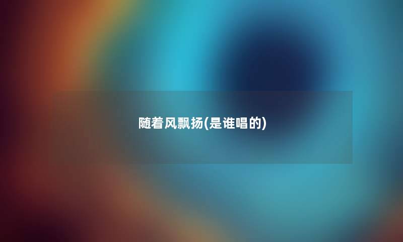 随着风飘扬(是谁唱的) 随着风飘扬(是谁唱的)