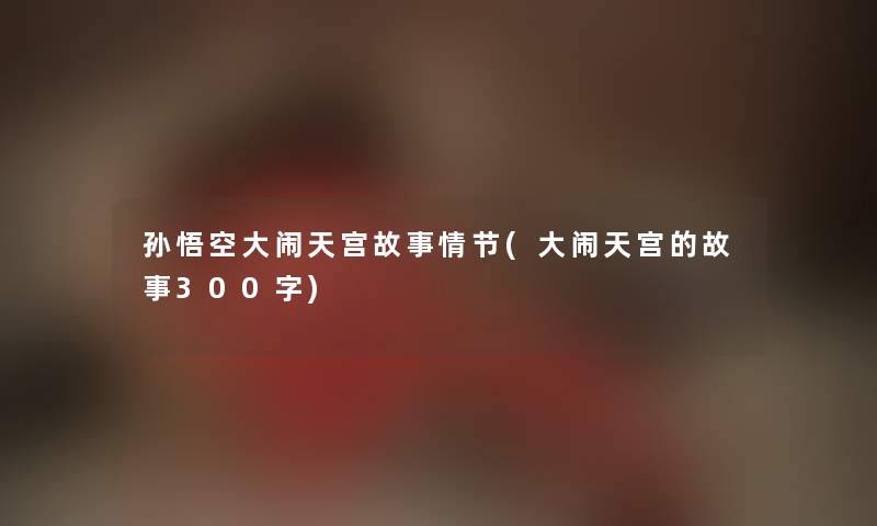 孙悟空大闹天宫故事情节(大闹天宫的故事300字) 孙悟空大闹天宫故事情节(大闹天宫的故事300字)