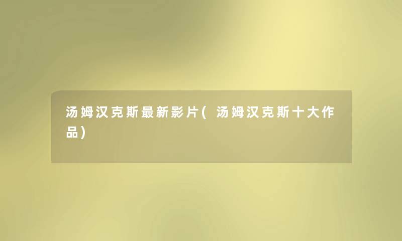 汤姆汉克斯新影片(汤姆汉克斯一些作品) 汤姆汉克斯新影片(汤姆汉克斯一些作品)