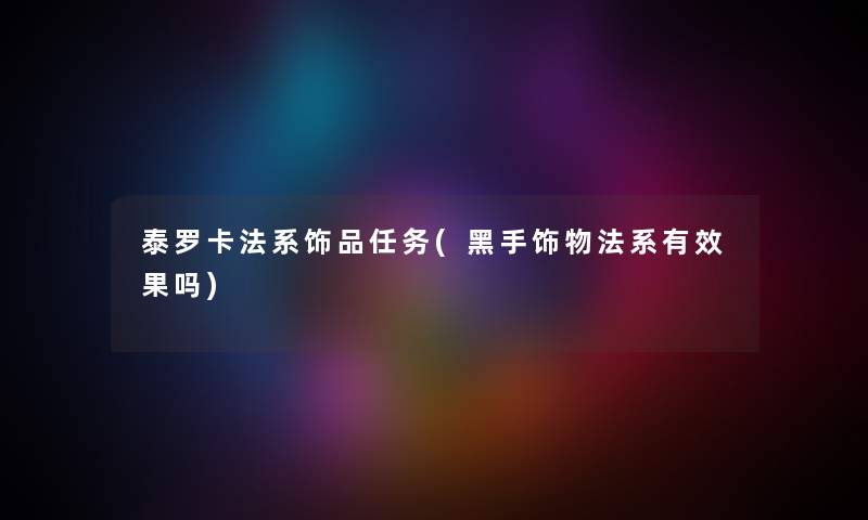 泰罗卡法系饰品任务(黑手饰物法系有效果吗) 泰罗卡法系饰品任务(黑手饰物法系有效果吗)