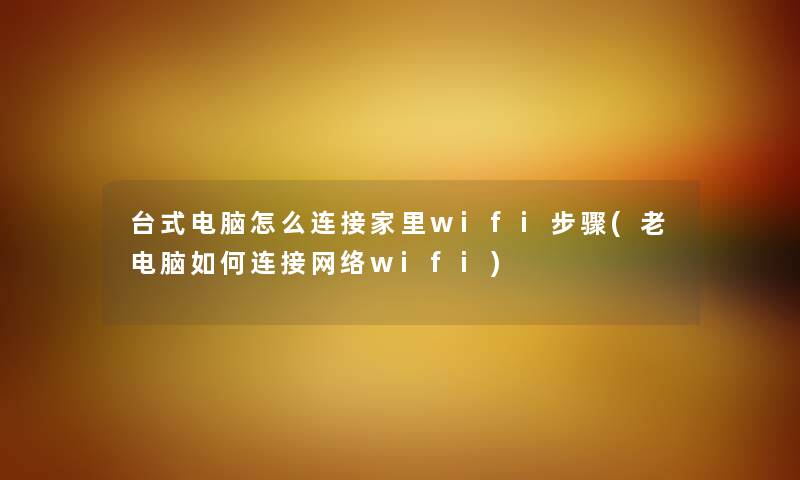 台式电脑怎么连接家里wifi步骤(老电脑如何连接网络wifi) 台式电脑怎么连接家里wifi步骤(老电脑如何连接网络wifi)