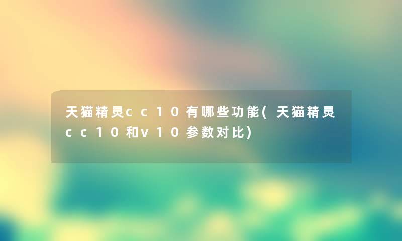 天猫精灵cc10有哪些功能(天猫精灵cc10和v10参数对比) 天猫精灵cc10有哪些功能(天猫精灵cc10和v10参数对比)