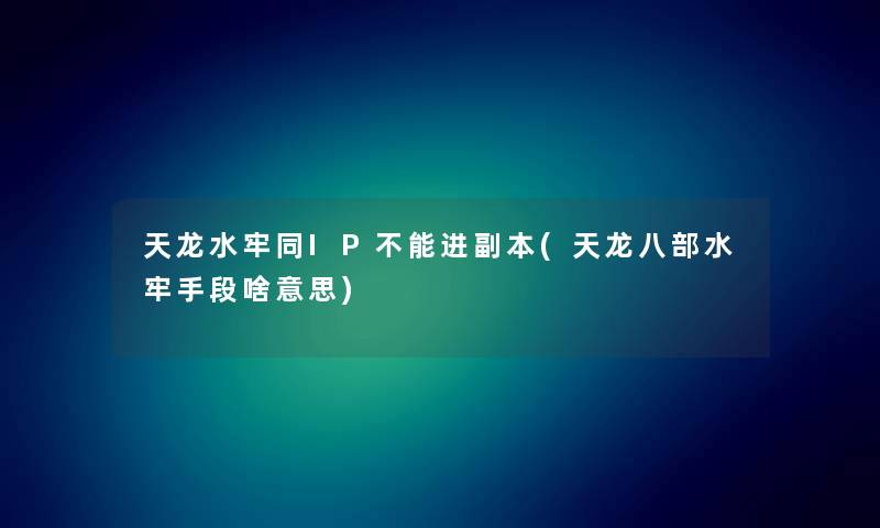 天龙水牢同IP不能进副本(天龙八部水牢手段啥意思) 天龙水牢同IP不能进副本(天龙八部水牢手段啥意思)