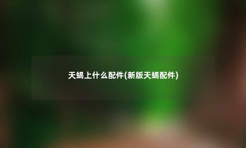 天蝎上什么配件(新版天蝎配件) 天蝎上什么配件(新版天蝎配件)