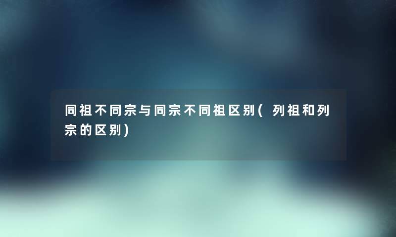 同祖不同宗与同宗不同祖区别(列祖和列宗的区别) 同祖不同宗与同宗不同祖区别(列祖和列宗的区别)