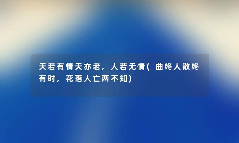 天若有情天亦老,人若无情(曲终人散终有时,花落人亡两不知) 天若有情天亦老,人若无情(曲终人散终有时,花落人亡两不知)