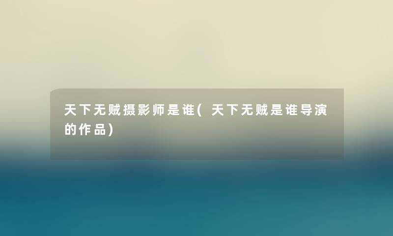 天下无贼摄影师是谁(天下无贼是谁导演的作品) 天下无贼摄影师是谁(天下无贼是谁导演的作品)