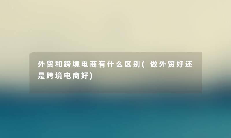 外贸和跨境电商有什么区别(做外贸好还是跨境电商好) 外贸和跨境电商有什么区别(做外贸好还是跨境电商好)