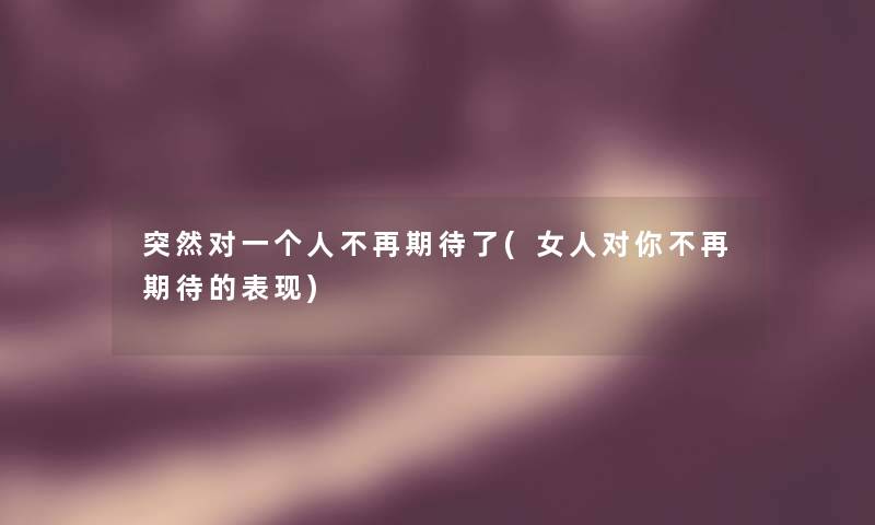 突然对一个人不再期待了(女人对你不再期待的表现) 突然对一个人不再期待了(女人对你不再期待的表现)