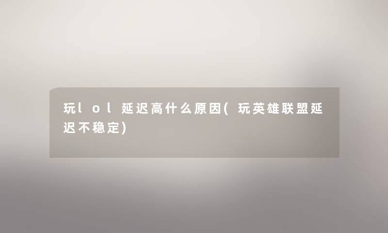 玩lol延迟高什么原因(玩英雄联盟延迟不稳定) 玩lol延迟高什么原因(玩英雄联盟延迟不稳定)
