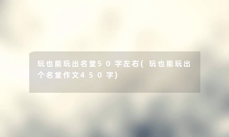 玩也能玩出名堂50字左右(玩也能玩出个名堂作文450字) 玩也能玩出名堂50字左右(玩也能玩出个名堂作文450字)