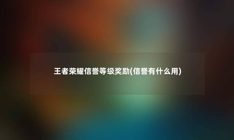 王者荣耀信誉等级奖励(信誉有什么用) 王者荣耀信誉等级奖励(信誉有什么用)