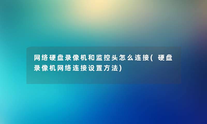 网络硬盘录像机和监控头怎么连接(硬盘录像机网络连接设置方法)