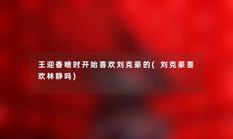 王迎香啥时开始喜欢刘克豪的(刘克豪喜欢林静吗) 王迎香啥时开始喜欢刘克豪的(刘克豪喜欢林静吗)