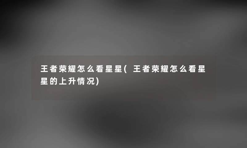 王者荣耀怎么看星星(王者荣耀怎么看星星的上升情况) 王者荣耀怎么看星星(王者荣耀怎么看星星的上升情况)