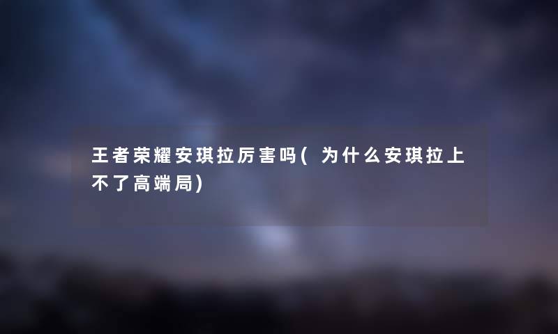 王者荣耀安琪拉厉害吗(为什么安琪拉上不了高端局) 王者荣耀安琪拉厉害吗(为什么安琪拉上不了高端局)
