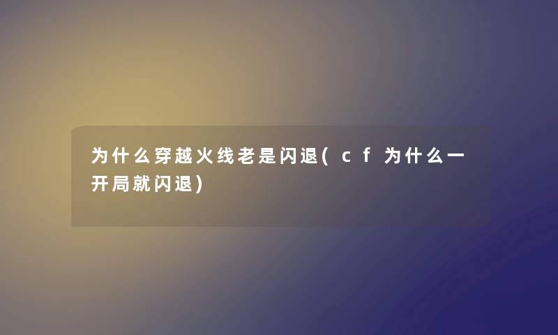 为什么穿越火线老是闪退(cf为什么一开局就闪退)