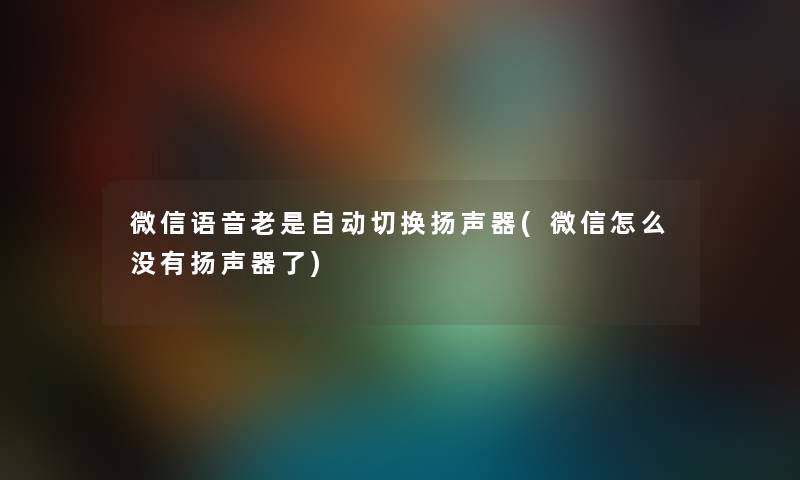 微信语音老是自动切换扬声器(微信怎么没有扬声器了) 微信语音老是自动切换扬声器(微信怎么没有扬声器了)
