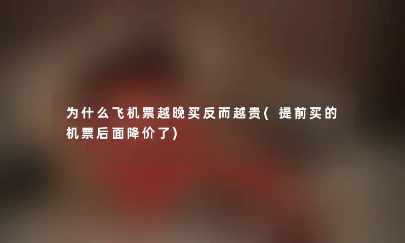 为什么飞机票越晚买反而越贵(提前买的机票后面降价了) 为什么飞机票越晚买反而越贵(提前买的机票后面降价了)