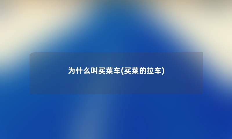 为什么叫买菜车(买菜的拉车) 为什么叫买菜车(买菜的拉车)