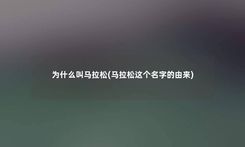 为什么叫马拉松(马拉松这个名字的由来) 为什么叫马拉松(马拉松这个名字的由来)