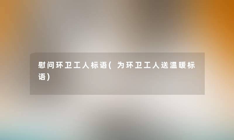 慰问环卫工人标语(为环卫工人送温暖标语) 慰问环卫工人标语(为环卫工人送温暖标语)