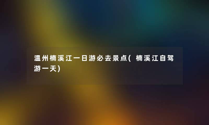 温州楠溪江一日游必去景点(楠溪江自驾游一天) 温州楠溪江一日游必去景点(楠溪江自驾游一天)