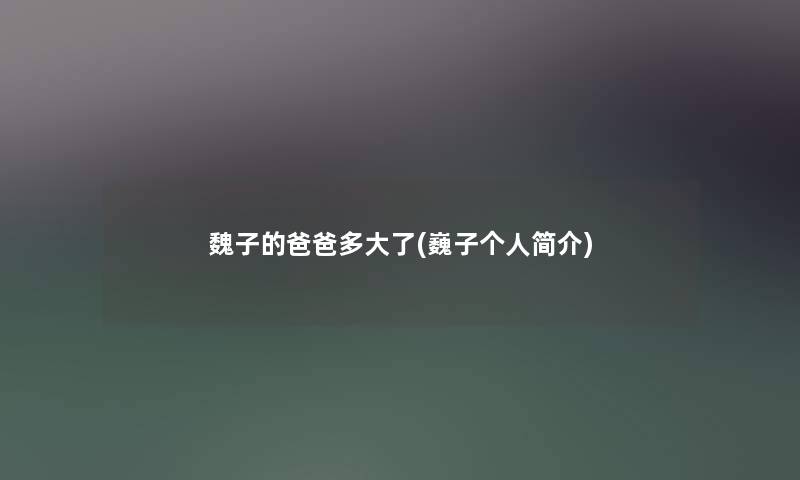 魏子的爸爸多大了(巍子个人简介) 魏子的爸爸多大了(巍子个人简介)