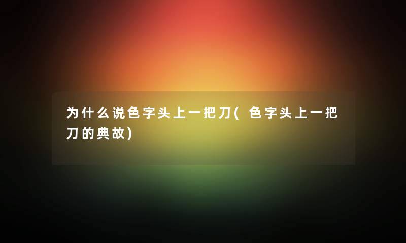 为什么说色字头上一把刀(色字头上一把刀的典故) 为什么说色字头上一把刀(色字头上一把刀的典故)