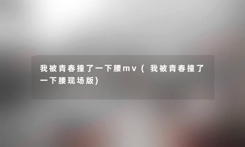 我被青春撞了一下腰mv(我被青春撞了一下腰现场版) 我被青春撞了一下腰mv(我被青春撞了一下腰现场版)