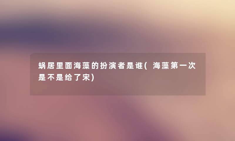 蜗居里面海藻的扮演者是谁(海藻第一次是不是给了宋) 蜗居里面海藻的扮演者是谁(海藻第一次是不是给了宋)