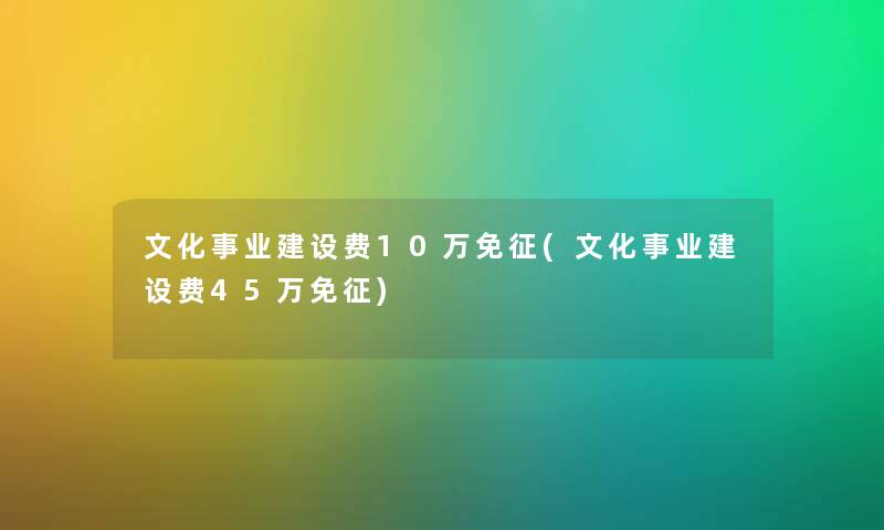 文化事业建设费10万免征(文化事业建设费45万免征) 文化事业建设费10万免征(文化事业建设费45万免征)