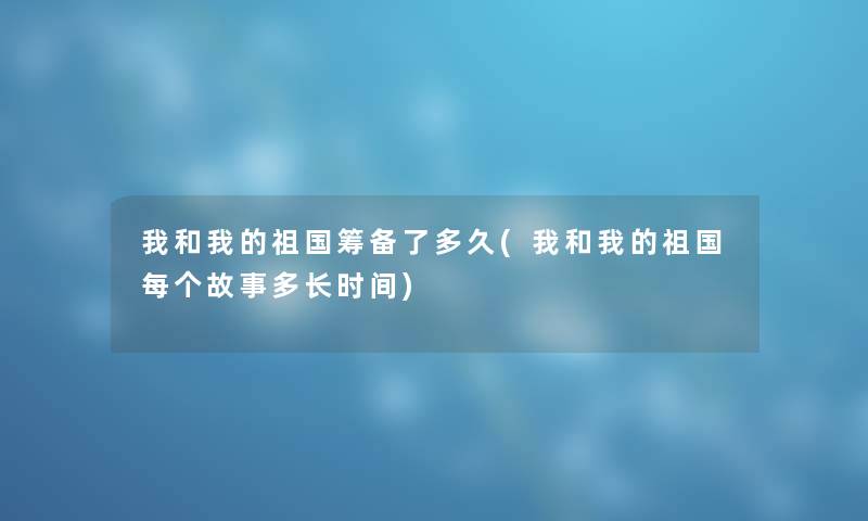 我和我的祖国筹备了多久(我和我的祖国每个故事多长时间) 我和我的祖国筹备了多久(我和我的祖国每个故事多长时间)