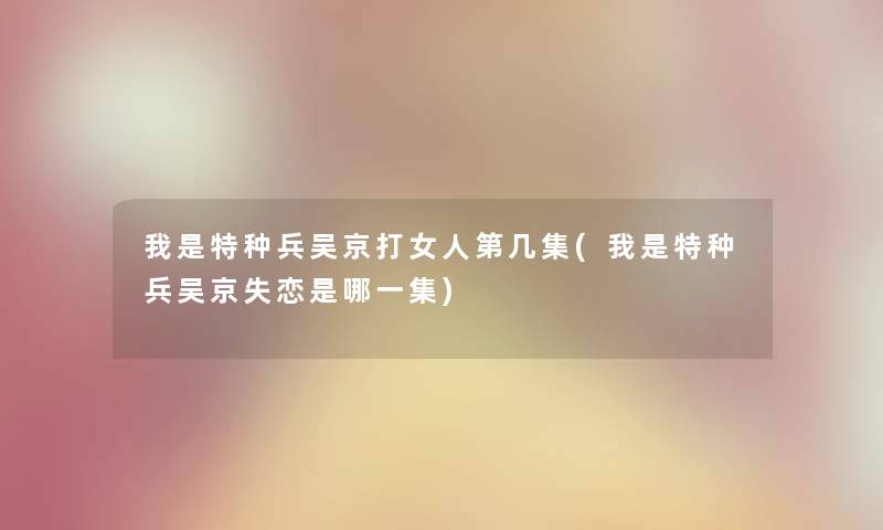 我是特种兵吴京打女人第几集(我是特种兵吴京失恋是哪一集) 我是特种兵吴京打女人第几集(我是特种兵吴京失恋是哪一集)