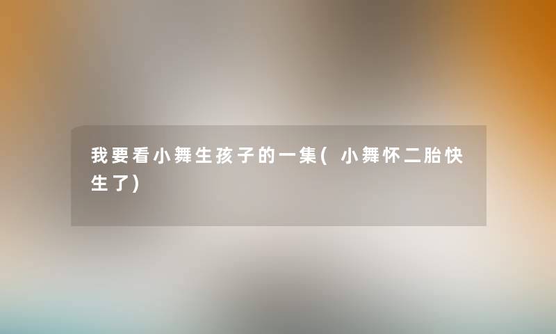 我要看小舞生孩子的一集(小舞怀二胎快生了) 我要看小舞生孩子的一集(小舞怀二胎快生了)