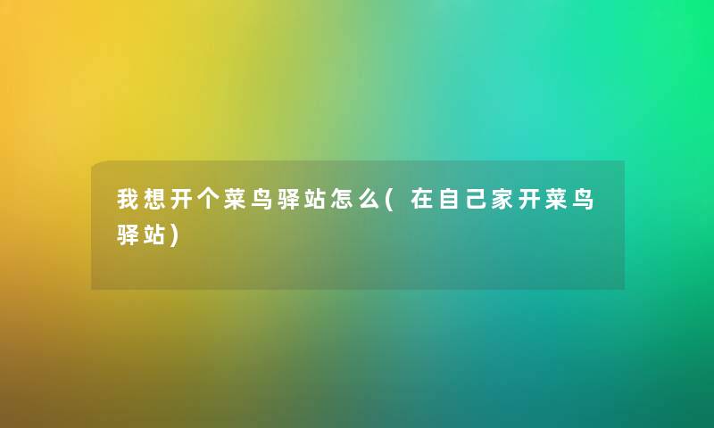 我想开个菜鸟驿站怎么(在自己家开菜鸟驿站) 我想开个菜鸟驿站怎么(在自己家开菜鸟驿站)