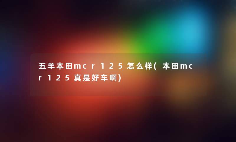五羊本田mcr125怎么样(本田mcr125真是好车啊) 五羊本田mcr125怎么样(本田mcr125真是好车啊)