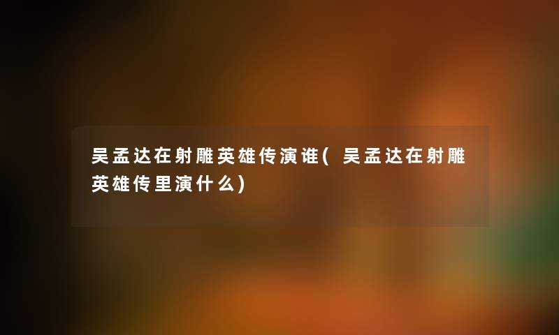 吴孟达在射雕英雄传演谁(吴孟达在射雕英雄传里演什么) 吴孟达在射雕英雄传演谁(吴孟达在射雕英雄传里演什么)