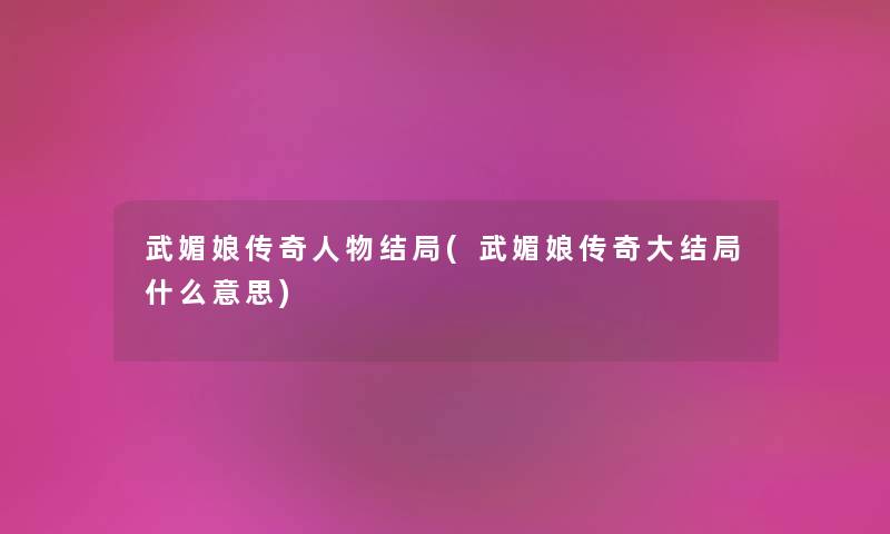 武媚娘传奇人物结局(武媚娘传奇大结局什么意思) 武媚娘传奇人物结局(武媚娘传奇大结局什么意思)