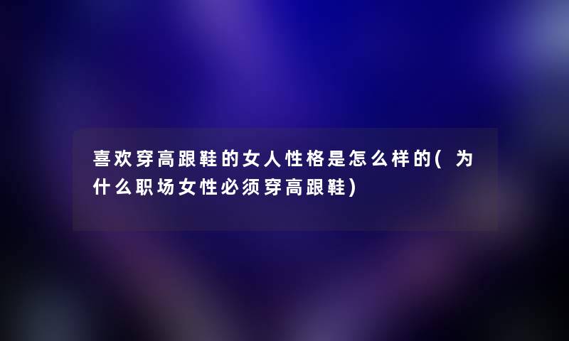 喜欢穿高跟鞋的女人性格是怎么样的(为什么职场女性必须穿高跟鞋) 喜欢穿高跟鞋的女人性格是怎么样的(为什么职场女性必须穿高跟鞋)