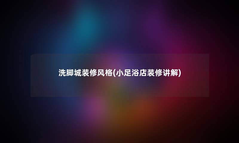 洗脚城装修风格(小足浴店装修讲解) 洗脚城装修风格(小足浴店装修讲解)
