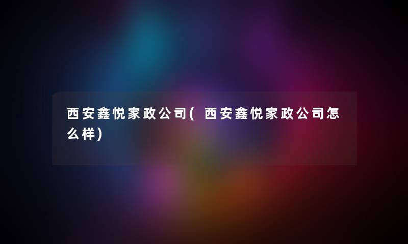 西安鑫悦家政公司(西安鑫悦家政公司怎么样) 西安鑫悦家政公司(西安鑫悦家政公司怎么样)