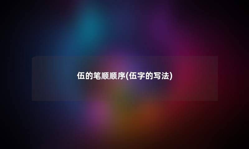 伍的笔顺顺序(伍字的写法) 伍的笔顺顺序(伍字的写法)