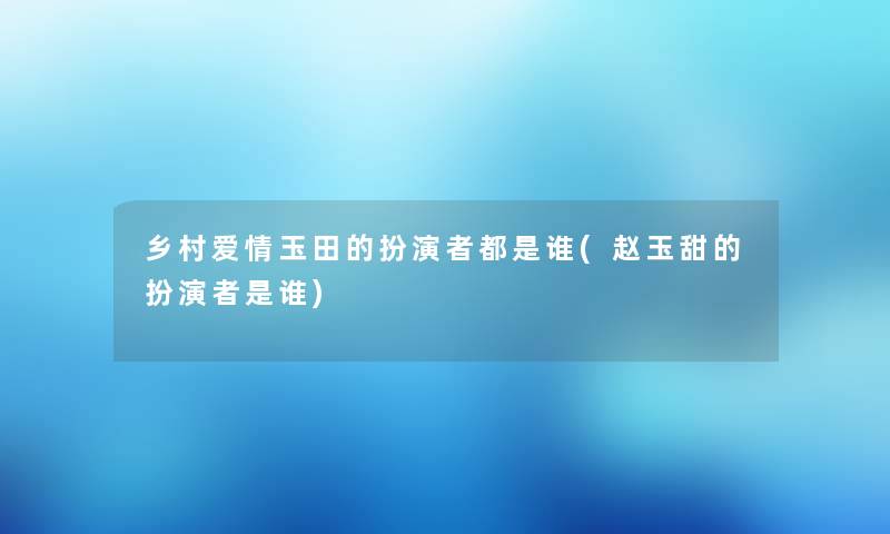 乡村爱情玉田的扮演者都是谁(赵玉甜的扮演者是谁) 乡村爱情玉田的扮演者都是谁(赵玉甜的扮演者是谁)