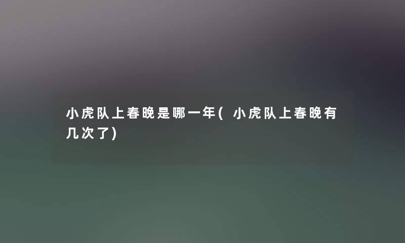 小虎队上春晚是哪一年(小虎队上春晚有几次了) 小虎队上春晚是哪一年(小虎队上春晚有几次了)