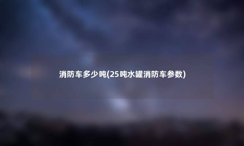 消防车多少吨(25吨水罐消防车参数) 消防车多少吨(25吨水罐消防车参数)