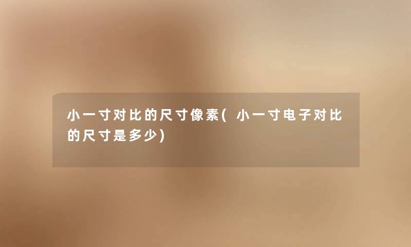小一寸对比的尺寸像素(小一寸电子对比的尺寸是多少) 小一寸对比的尺寸像素(小一寸电子对比的尺寸是多少)