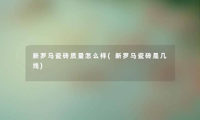 新罗马瓷砖质量怎么样(新罗马瓷砖是几线) 新罗马瓷砖质量怎么样(新罗马瓷砖是几线)