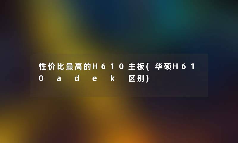 性价比高的H610主板(华硕H610 a d e k 区别) 性价比高的H610主板(华硕H610 a d e k 区别)