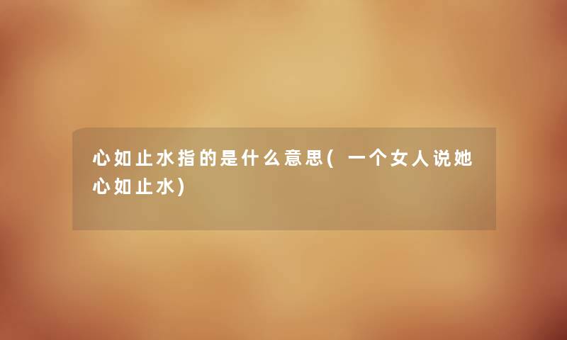 心如止水指的是什么意思(一个女人说她心如止水) 心如止水指的是什么意思(一个女人说她心如止水)